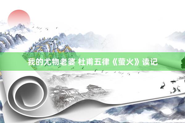 我的尤物老婆 杜甫五律《萤火》读记