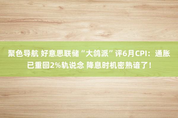 聚色导航 好意思联储“大鸽派”评6月CPI：通胀已重回2%轨说念 降息时机密熟谙了！