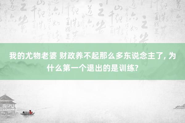 我的尤物老婆 财政养不起那么多东说念主了， 为什么第一个退出的是训练?