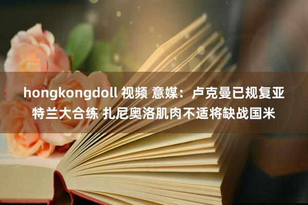 hongkongdoll 视频 意媒：卢克曼已规复亚特兰大合练 扎尼奥洛肌肉不适将缺战国米