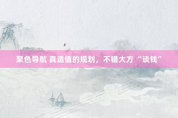 聚色导航 真适值的规划，不错大方 “谈钱”
