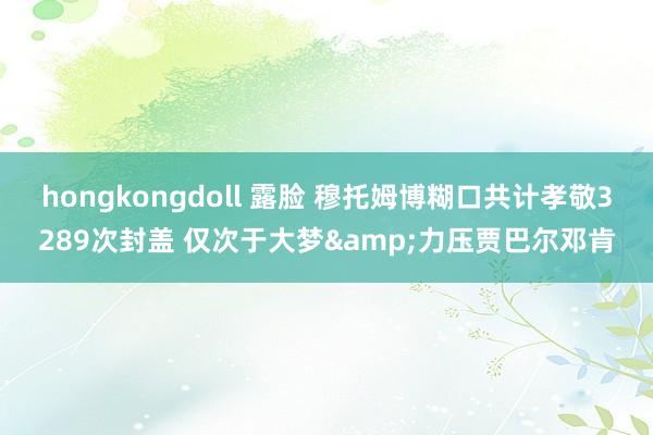 hongkongdoll 露脸 穆托姆博糊口共计孝敬3289次封盖 仅次于大梦&力压贾巴尔邓肯