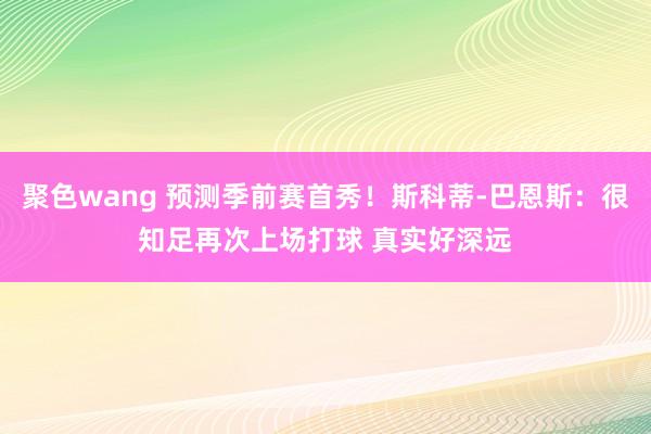 聚色wang 预测季前赛首秀！斯科蒂-巴恩斯：很知足再次上场打球 真实好深远
