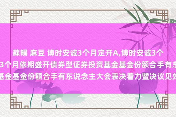 蘇暢 麻豆 博时安诚3个月定开A,博时安诚3个月定开C: 对于博时安诚3个月依期盛开债券型证券投资基金基金份额合手有东说念主大会表决着力暨决议见效的公告