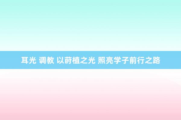 耳光 调教 以莳植之光 照亮学子前行之路