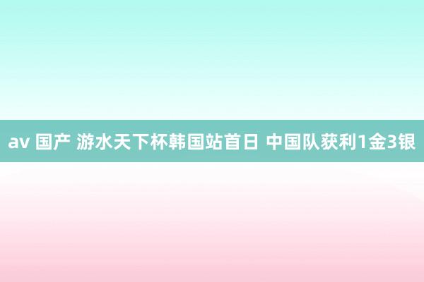 av 国产 游水天下杯韩国站首日 中国队获利1金3银