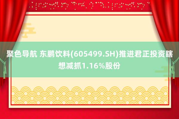 聚色导航 东鹏饮料(605499.SH)推进君正投资瞎想减抓1.16%股份