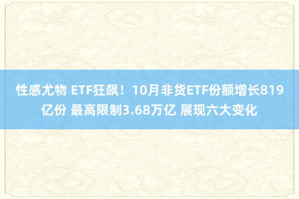 性感尤物 ETF狂飙！10月非货ETF份额增长819亿份 最高限制3.68万亿 展现六大变化