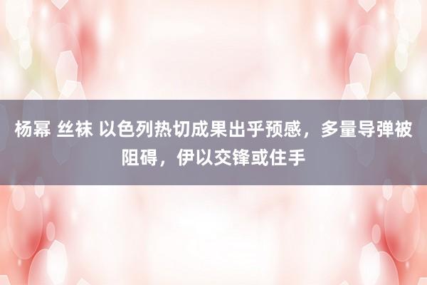 杨幂 丝袜 以色列热切成果出乎预感，多量导弹被阻碍，伊以交锋或住手