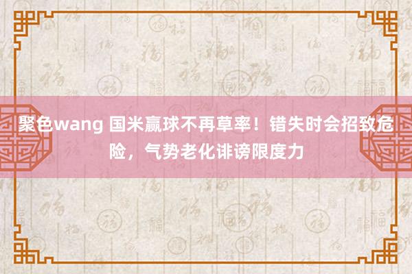 聚色wang 国米赢球不再草率！错失时会招致危险，气势老化诽谤限度力