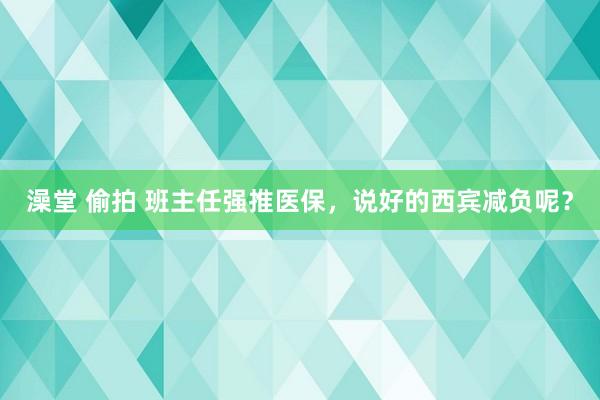 澡堂 偷拍 班主任强推医保，说好的西宾减负呢？