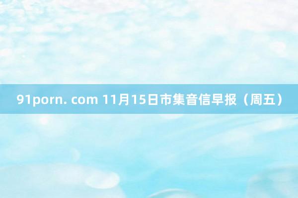 91porn. com 11月15日市集音信早报（周五）