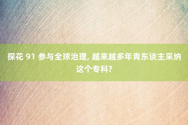 探花 91 参与全球治理， 越来越多年青东谈主采纳这个专科?