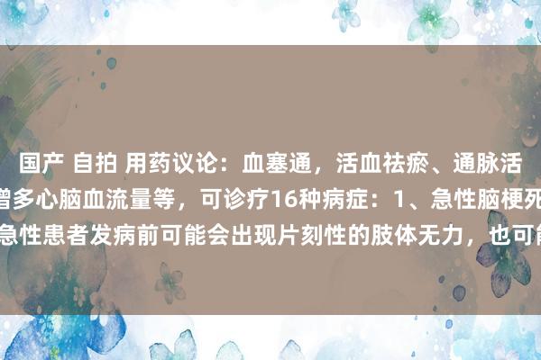 国产 自拍 用药议论:血塞通,活血祛瘀、通脉活络,阻扰血小板聚集和增多心脑血流量等,可诊疗16种病症:1、急性脑梗死 症状理解:急性患者发病前可能会出现片刻性的肢体无力,也可能在莫得症状的前提下遽然发生脑梗...