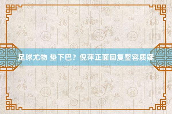 足球尤物 垫下巴?倪萍正面回复整容质疑