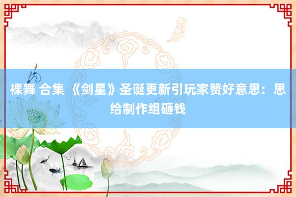 裸舞 合集 《剑星》圣诞更新引玩家赞好意思：思给制作组砸钱