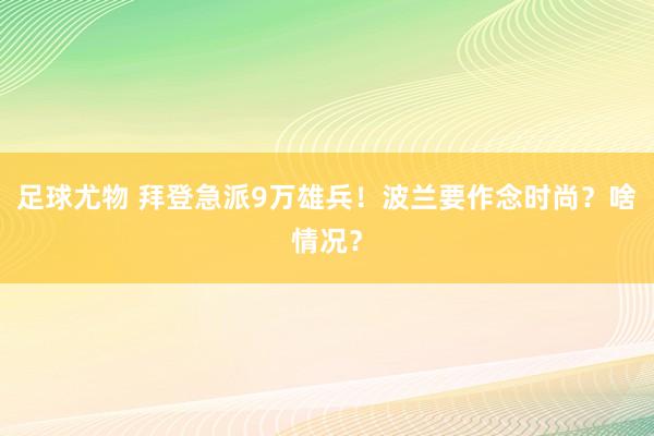 足球尤物 拜登急派9万雄兵！波兰要作念时尚？啥情况？