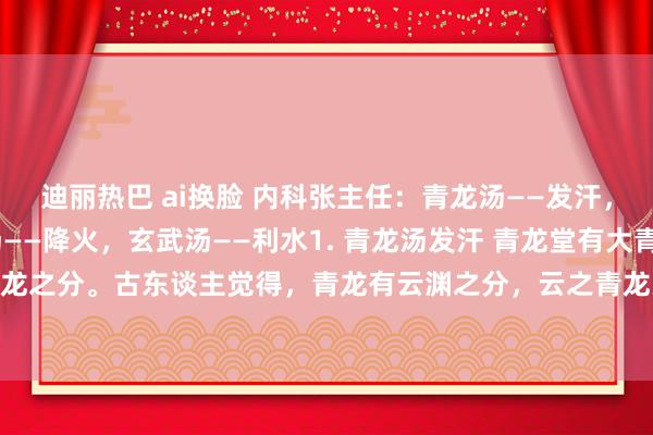 迪丽热巴 ai换脸 内科张主任:青龙汤——发汗,白虎汤——退热,朱雀汤——降火,玄武汤——利水1. 青龙汤发汗 青龙堂有大青龙和小青龙之分。古东谈主觉得,青龙有云渊之分,云之青龙为大,渊之青龙为小,齐有化雨的...
