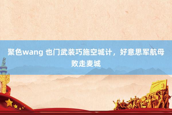 聚色wang 也门武装巧施空城计，好意思军航母败走麦城