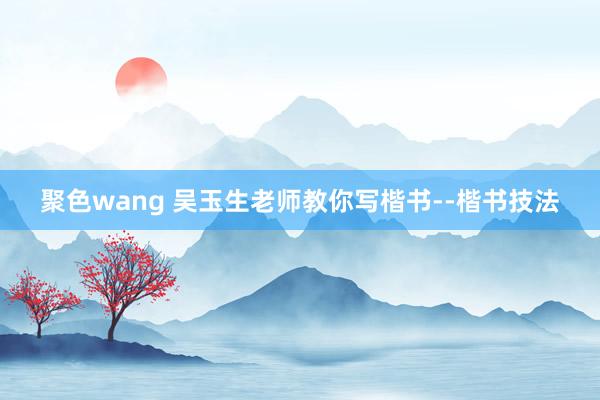 聚色wang 吴玉生老师教你写楷书--楷书技法