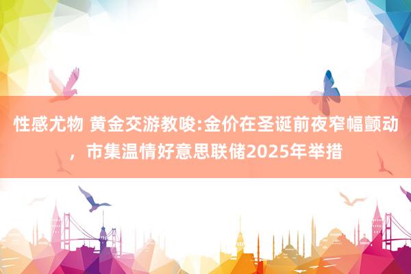 性感尤物 黄金交游教唆:金价在圣诞前夜窄幅颤动，市集温情好意思联储2025年举措
