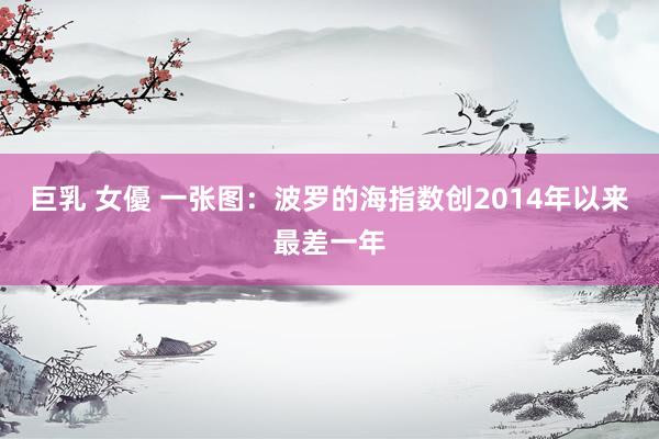 巨乳 女優 一张图：波罗的海指数创2014年以来最差一年