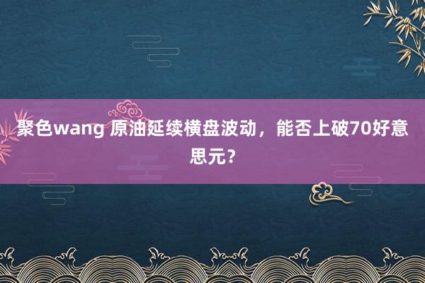 聚色wang 原油延续横盘波动，能否上破70好意思元？
