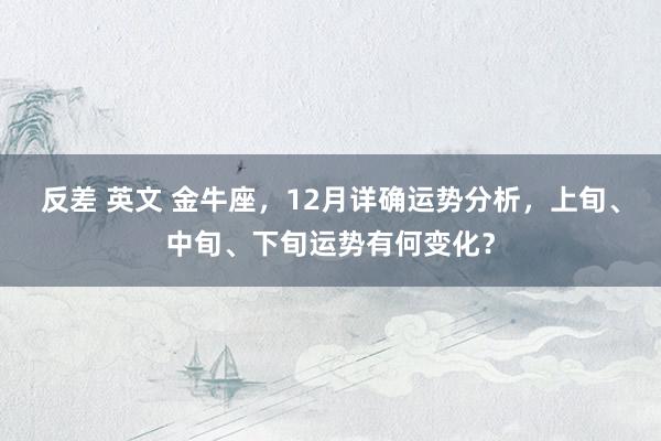 反差 英文 金牛座，12月详确运势分析，上旬、中旬、下旬运势有何变化？