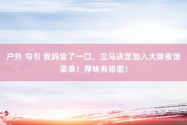 户外 勾引 我妈尝了一口，立马决定加入大除夜饭菜单！厚味有排面！