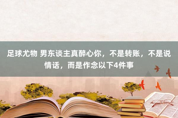 足球尤物 男东谈主真醉心你，不是转账，不是说情话，而是作念以下4件事