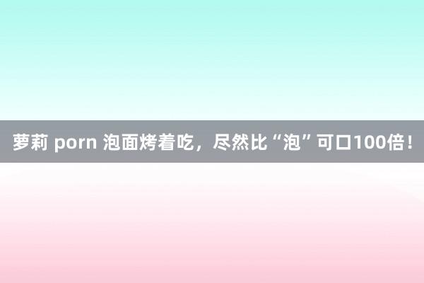 萝莉 porn 泡面烤着吃，尽然比“泡”可口100倍！