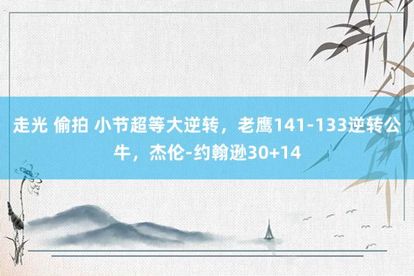 走光 偷拍 小节超等大逆转，老鹰141-133逆转公牛，杰伦-约翰逊30+14