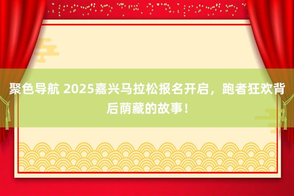 聚色导航 2025嘉兴马拉松报名开启，跑者狂欢背后荫藏的故事！