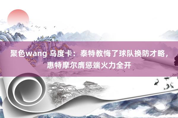 聚色wang 乌度卡：泰特教悔了球队换防才略，惠特摩尔膺惩端火力全开