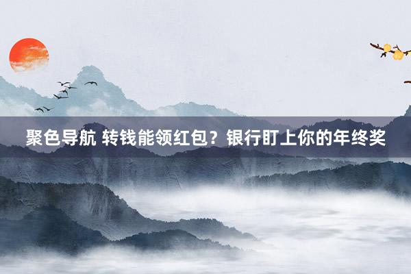 聚色导航 转钱能领红包？银行盯上你的年终奖