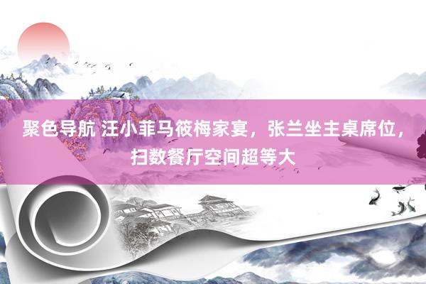 聚色导航 汪小菲马筱梅家宴，张兰坐主桌席位，扫数餐厅空间超等大