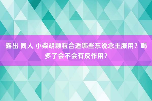 露出 同人 小柴胡颗粒合适哪些东说念主服用？喝多了会不会有反作用？