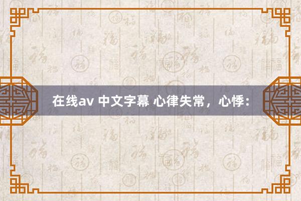 在线av 中文字幕 心律失常，心悸：