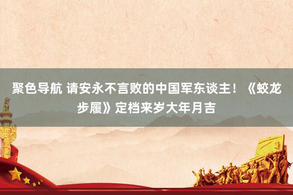 聚色导航 请安永不言败的中国军东谈主！《蛟龙步履》定档来岁大年月吉