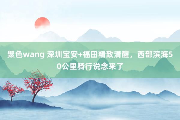 聚色wang 深圳宝安+福田精致清醒，西部滨海50公里骑行说念来了
