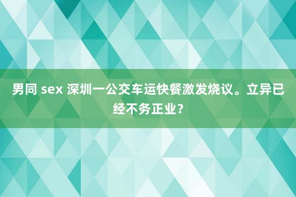 男同 sex 深圳一公交车运快餐激发烧议。立异已经不务正业？