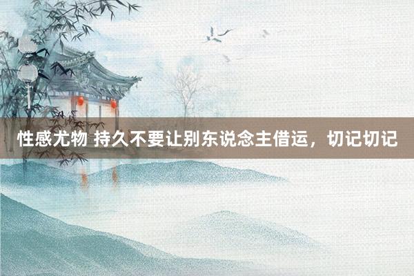 性感尤物 持久不要让别东说念主借运，切记切记