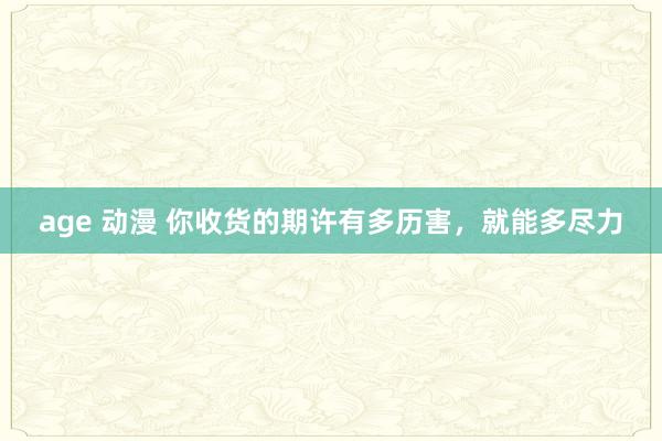 age 动漫 你收货的期许有多历害，就能多尽力
