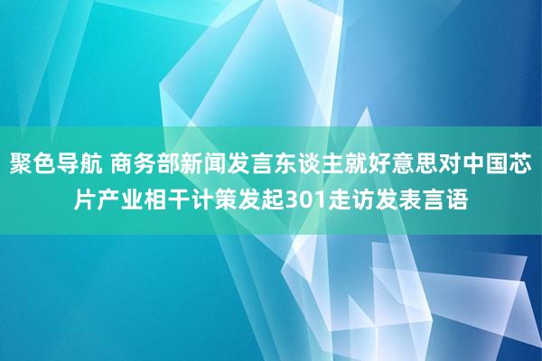 聚色导航 商务部新闻发言东谈主就好意思对中国芯片产业相干计策发起301走访发表言语