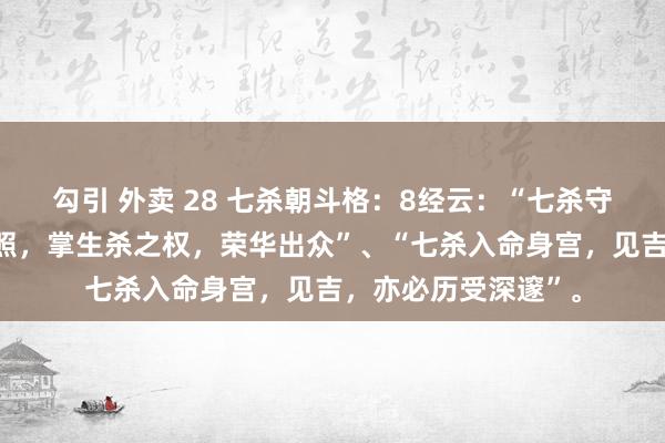 勾引 外卖 28 七杀朝斗格：8经云：“七杀守命，得傍边昌曲拱照，掌生杀之权，荣华出众”、“七杀入命身宫，见吉，亦必历受深邃”。