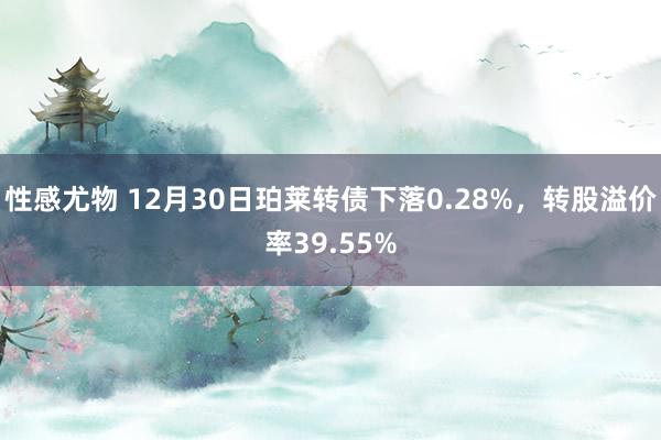 性感尤物 12月30日珀莱转债下落0.28%，转股溢价率39.55%