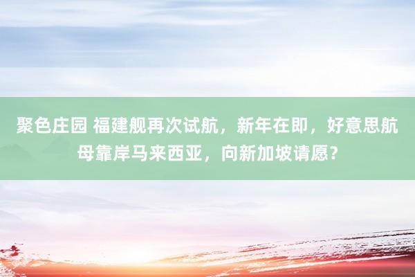 聚色庄园 福建舰再次试航，新年在即，好意思航母靠岸马来西亚，向新加坡请愿？