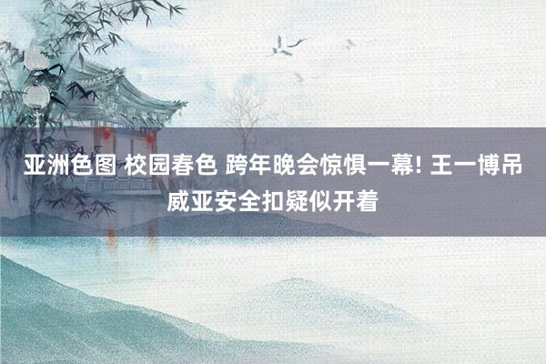 亚洲色图 校园春色 跨年晚会惊惧一幕! 王一博吊威亚安全扣疑似开着