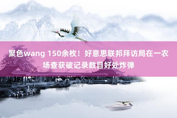 聚色wang 150余枚！好意思联邦拜访局在一农场查获破记录数目好处炸弹