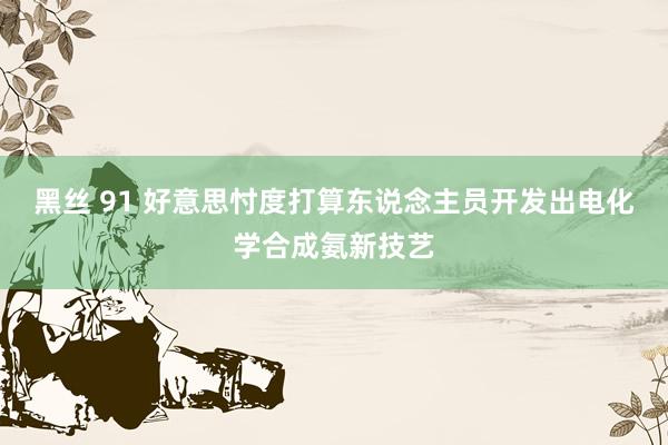 黑丝 91 好意思忖度打算东说念主员开发出电化学合成氨新技艺